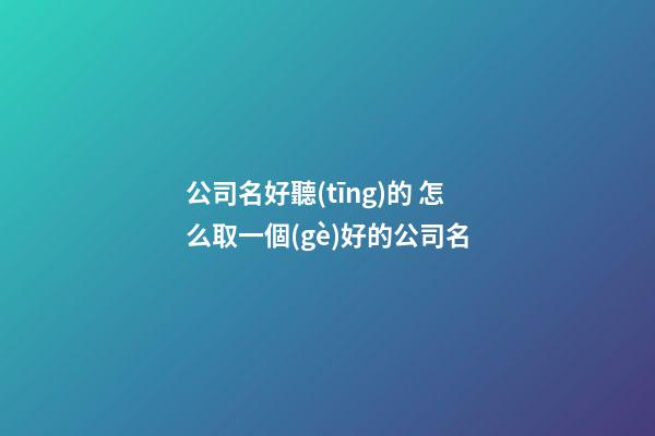 公司名好聽(tīng)的 怎么取一個(gè)好的公司名-第1張-公司起名-玄機(jī)派